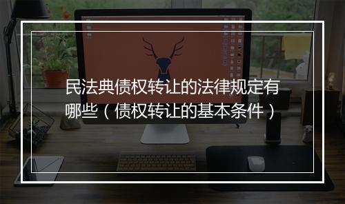 民法典债权转让的法律规定有哪些（债权转让的基本条件）
