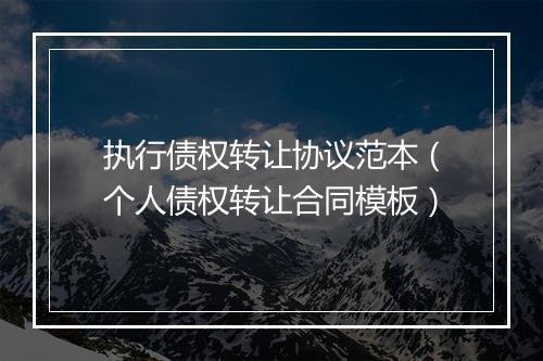 执行债权转让协议范本（个人债权转让合同模板）