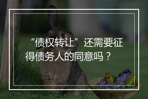 “债权转让”还需要征得债务人的同意吗？