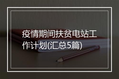 疫情期间扶贫电站工作计划(汇总5篇)
