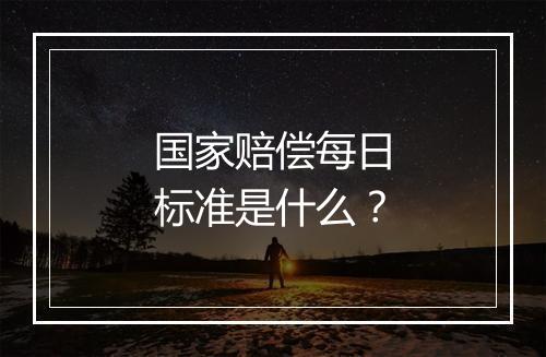 国家赔偿每日标准是什么？