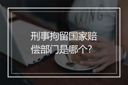 刑事拘留国家赔偿部门是哪个?