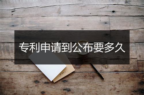 专利申请到公布要多久