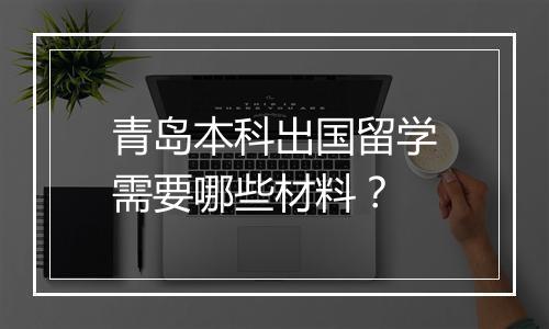 青岛本科出国留学需要哪些材料？