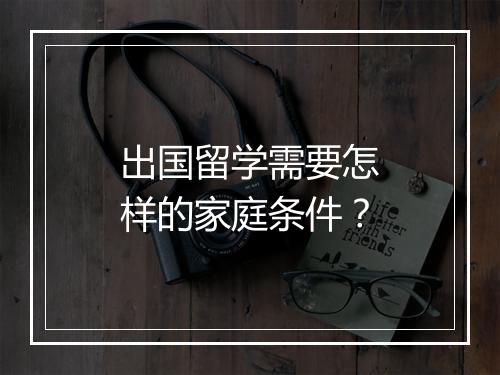 出国留学需要怎样的家庭条件？