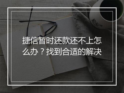 捷信暂时还款还不上怎么办？找到合适的解决