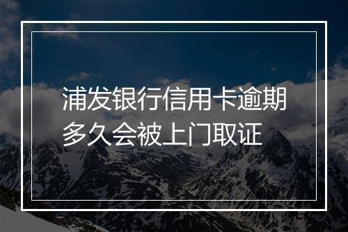 浦发银行信用卡逾期多久会被上门取证