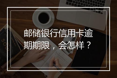 邮储银行信用卡逾期期限，会怎样？