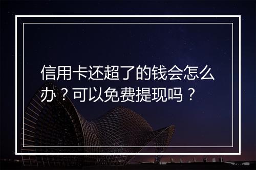 信用卡还超了的钱会怎么办？可以免费提现吗？