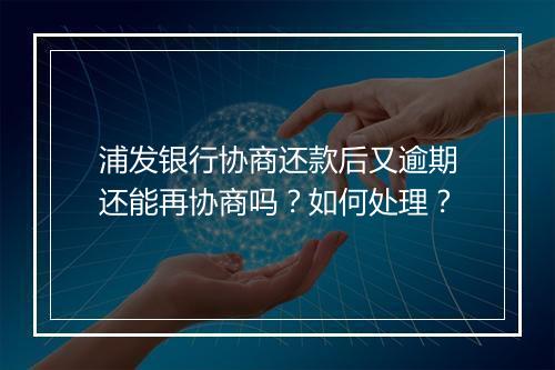 浦发银行协商还款后又逾期还能再协商吗？如何处理？
