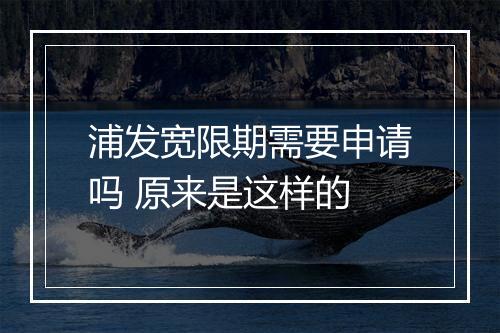 浦发宽限期需要申请吗 原来是这样的