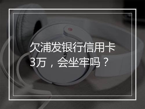 欠浦发银行信用卡3万，会坐牢吗？
