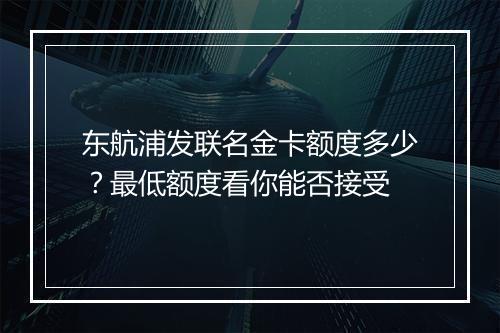 东航浦发联名金卡额度多少？最低额度看你能否接受