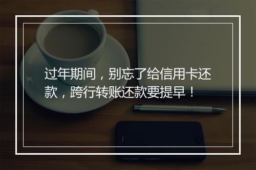过年期间，别忘了给信用卡还款，跨行转账还款要提早！