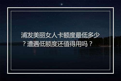 浦发美丽女人卡额度最低多少？遭遇低额度还值得用吗？