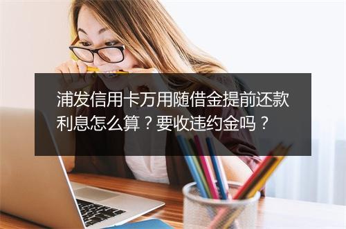 浦发信用卡万用随借金提前还款利息怎么算？要收违约金吗？