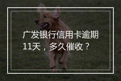广发银行信用卡逾期11天，多久催收？