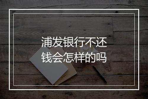 浦发银行不还钱会怎样的吗
