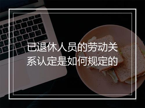 已退休人员的劳动关系认定是如何规定的