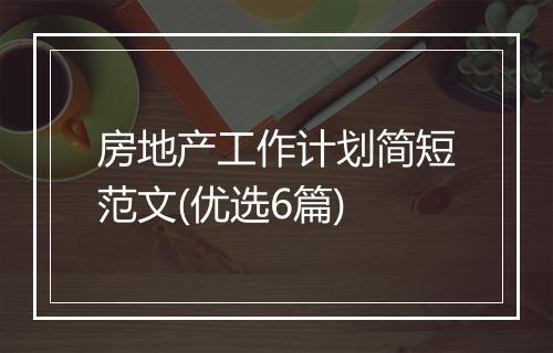 房地产工作计划简短范文(优选6篇)