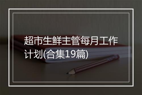 超市生鲜主管每月工作计划(合集19篇)