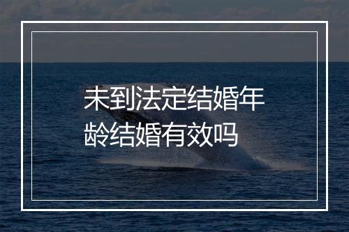 未到法定结婚年龄结婚有效吗