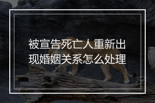 被宣告死亡人重新出现婚姻关系怎么处理