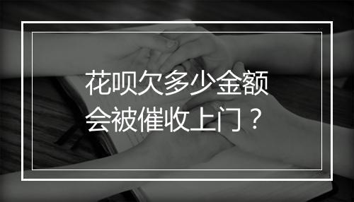 花呗欠多少金额会被催收上门？