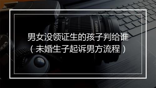 男女没领证生的孩子判给谁（未婚生子起诉男方流程）