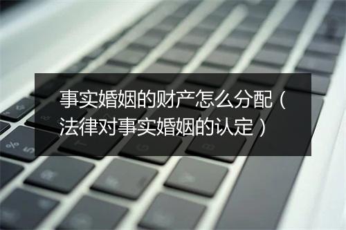 事实婚姻的财产怎么分配（法律对事实婚姻的认定）