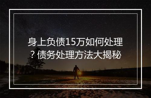 身上负债15万如何处理？债务处理方法大揭秘