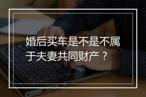婚后买车是不是不属于夫妻共同财产？