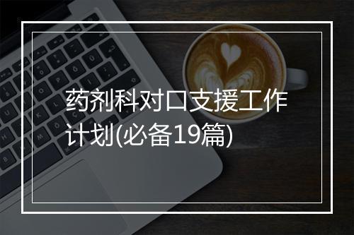 药剂科对口支援工作计划(必备19篇)