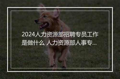 2024人力资源部招聘专员工作是做什么 人力资源部人事专员岗位职责推荐通用版10篇