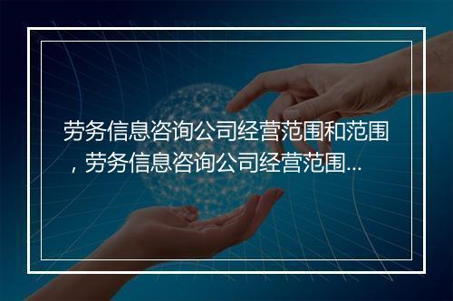 劳务信息咨询公司经营范围和范围，劳务信息咨询公司经营范围和范围是什么