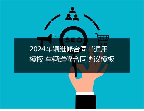 2024车辆维修合同书通用模板 车辆维修合同协议模板