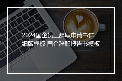 2024国企员工辞职申请书详细版模板 国企辞职报告书模板