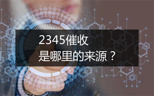 2345催收 是哪里的来源？
