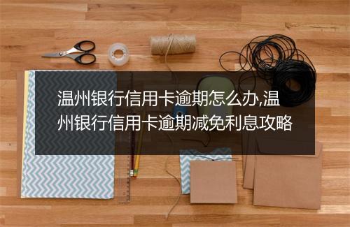 温州银行信用卡逾期怎么办,温州银行信用卡逾期减免利息攻略