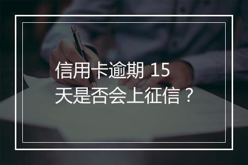 信用卡逾期 15 天是否会上征信？