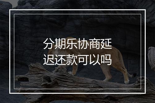 分期乐协商延迟还款可以吗