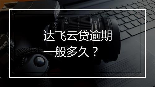 达飞云贷逾期一般多久？