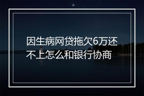 因生病网贷拖欠6万还不上怎么和银行协商