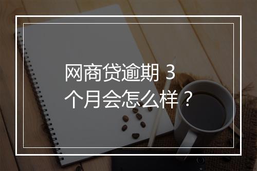 网商贷逾期 3 个月会怎么样？