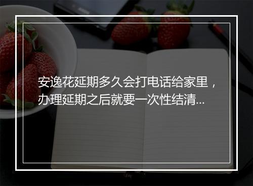 安逸花延期多久会打电话给家里，办理延期之后就要一次性结清吗