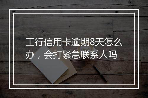 工行信用卡逾期8天怎么办，会打紧急联系人吗