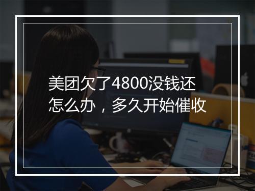 美团欠了4800没钱还怎么办，多久开始催收