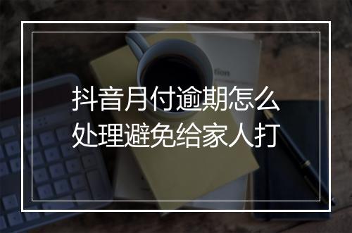 抖音月付逾期怎么处理避免给家人打