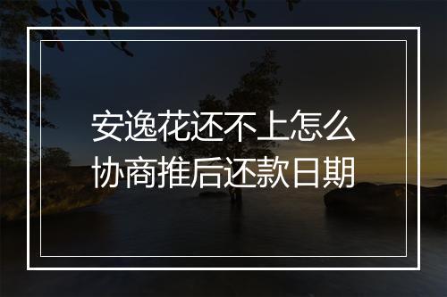 安逸花还不上怎么协商推后还款日期