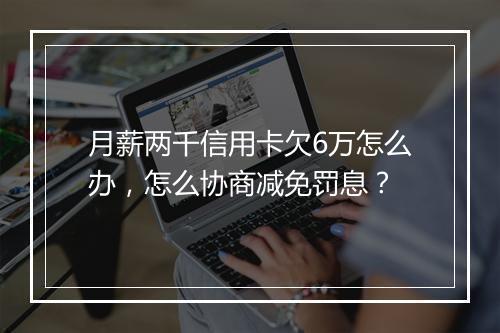 月薪两千信用卡欠6万怎么办，怎么协商减免罚息？